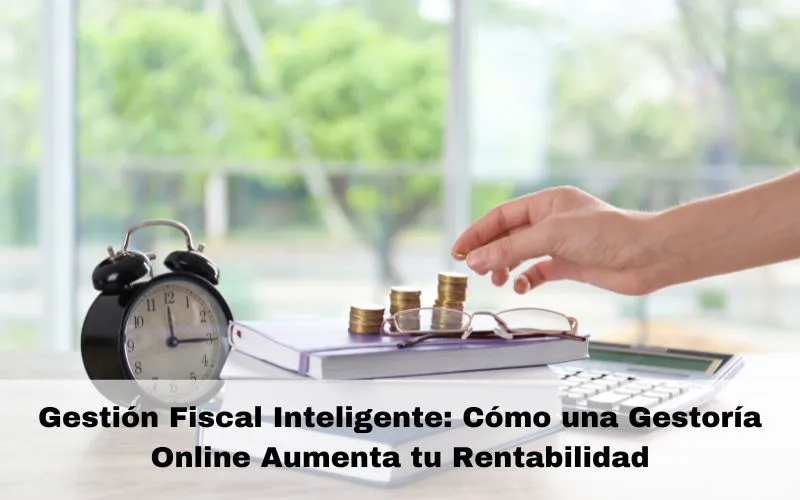 Gestión Fiscal Inteligente: Cómo una Gestoría Online Aumenta tu Rentabilidad